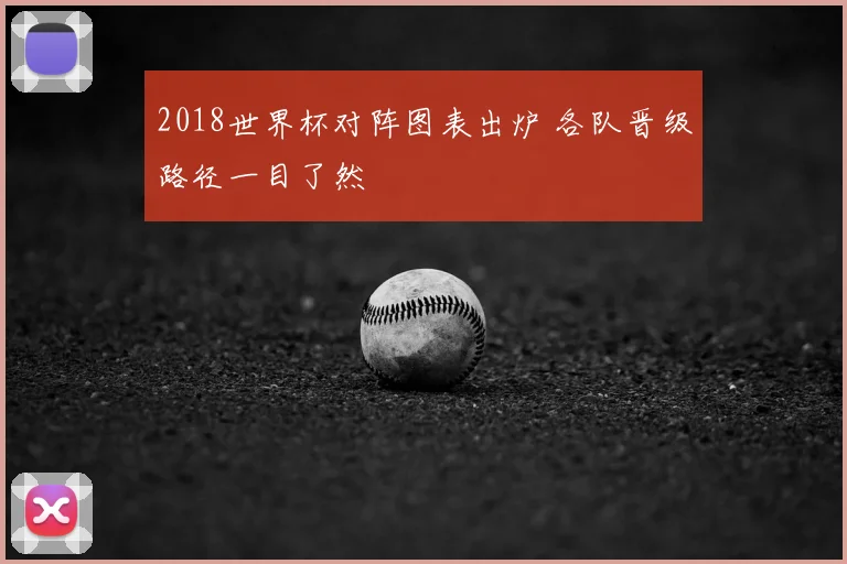 2018世界杯对阵图表出炉 各队晋级路径一目了然