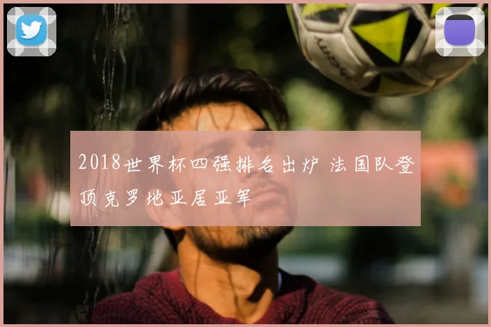 2018世界杯四强排名出炉 法国队登顶克罗地亚居亚军