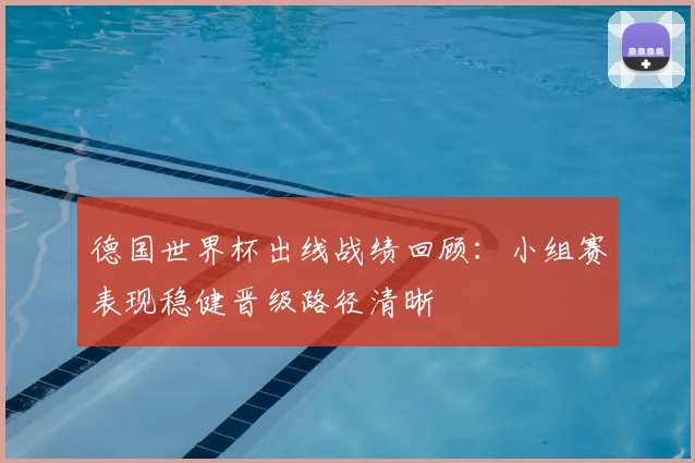 德国世界杯出线战绩回顾:小组赛表现稳健晋级路径清晰