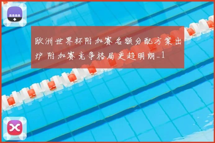 欧洲世界杯附加赛名额分配方案出炉 附加赛竞争格局更趋明朗_1