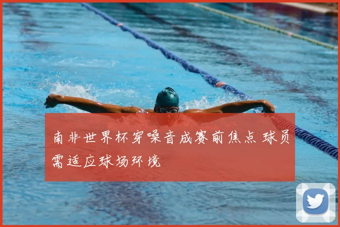 南非世界杯穿噪音成赛前焦点 球员需适应球场环境
