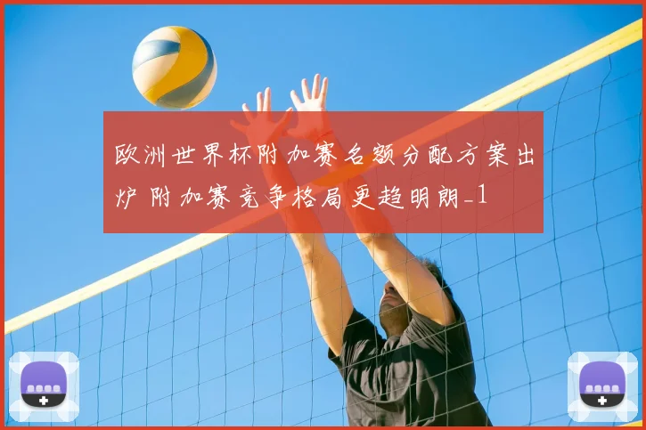 欧洲世界杯附加赛名额分配方案出炉 附加赛竞争格局更趋明朗_1