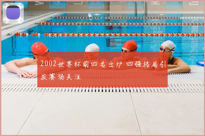 2002世界杯前四名出炉 四强格局引发赛场关注