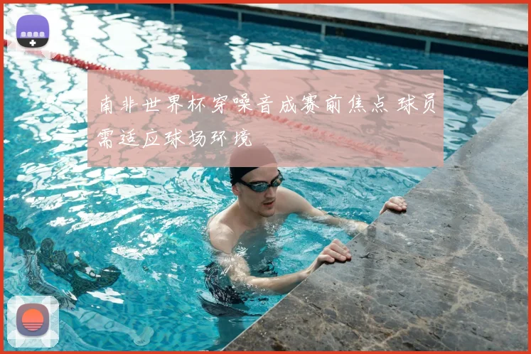 南非世界杯穿噪音成赛前焦点 球员需适应球场环境