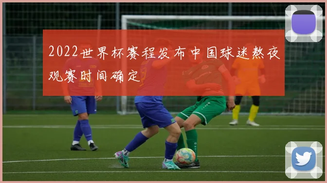 2022世界杯赛程发布中国球迷熬夜观赛时间确定