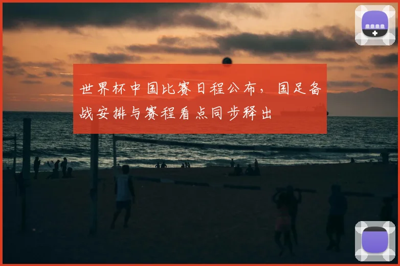 世界杯中国比赛日程公布,国足备战安排与赛程看点同步释出