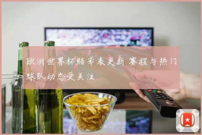 欧洲世界杯赔率表更新 赛程与热门球队动态受关注